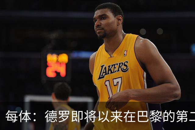 每体：德罗即将以来在巴黎的第二个赛季，他需要证明自己已准备好